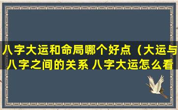 八字大运和命局哪个好点（大运与八字之间的关系 八字大运怎么看）